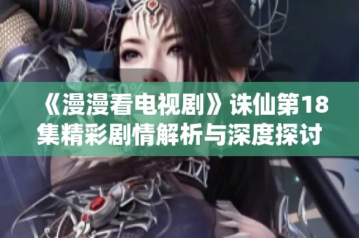 《漫漫看电视剧》诛仙第18集精彩剧情解析与深度探讨
