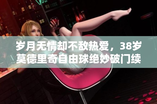 岁月无情却不敌热爱，38岁莫德里奇自由球绝妙破门续传奇