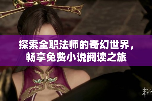 探索全职法师的奇幻世界，畅享免费小说阅读之旅