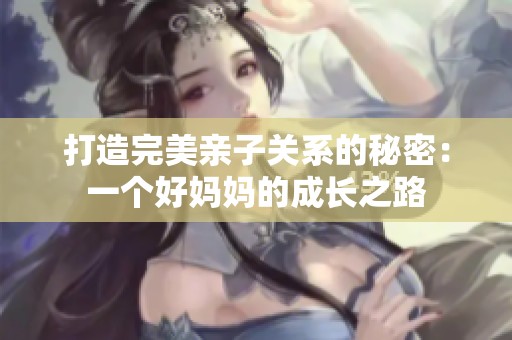 打造完美亲子关系的秘密：一个好妈妈的成长之路