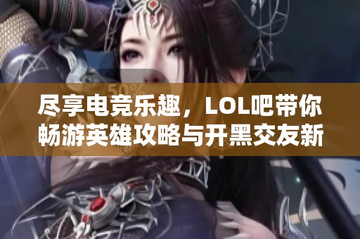 尽享电竞乐趣，LOL吧带你畅游英雄攻略与开黑交友新世界！