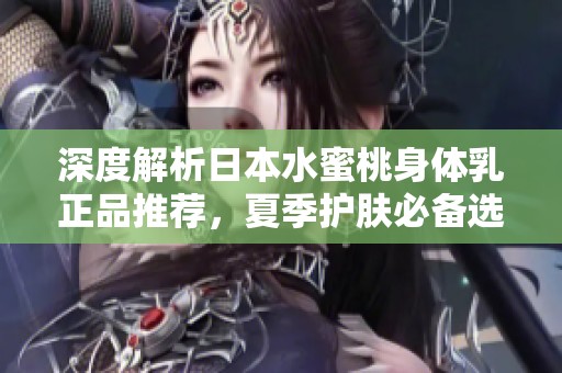 深度解析日本水蜜桃身体乳正品推荐，夏季护肤必备选择