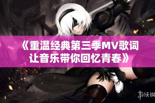《重温经典第三季MV歌词 让音乐带你回忆青春》