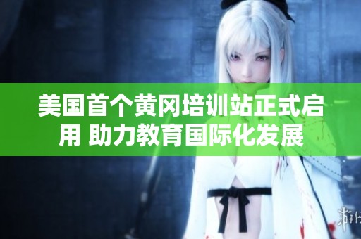 美国首个黄冈培训站正式启用 助力教育国际化发展