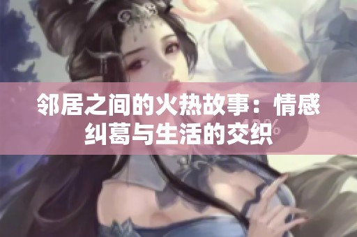 邻居之间的火热故事：情感纠葛与生活的交织