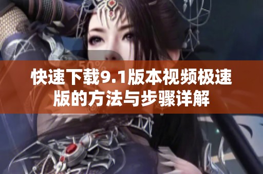 快速下载9.1版本视频极速版的方法与步骤详解