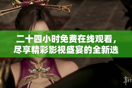 二十四小时免费在线观看，尽享精彩影视盛宴的全新选择