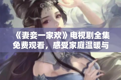 《妻妾一家欢》电视剧全集免费观看，感受家庭温暖与爱恨情仇