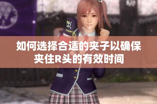 如何选择合适的夹子以确保夹住R头的有效时间