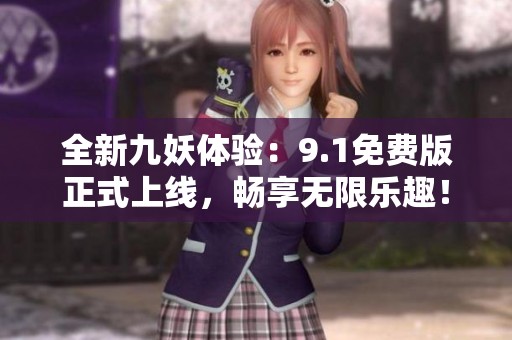 全新九妖体验：9.1免费版正式上线，畅享无限乐趣！