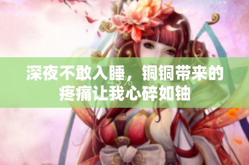 深夜不敢入睡，铜铜带来的疼痛让我心碎如铀