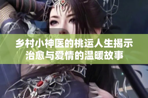 乡村小神医的桃运人生揭示治愈与爱情的温暖故事