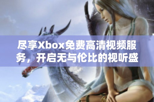尽享Xbox免费高清视频服务，开启无与伦比的视听盛宴