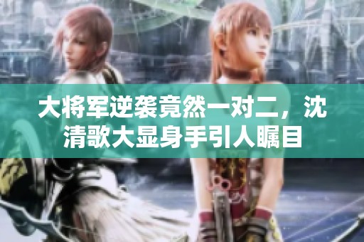大将军逆袭竟然一对二，沈清歌大显身手引人瞩目