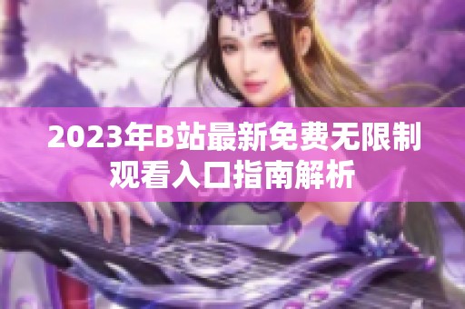 2023年B站最新免费无限制观看入口指南解析