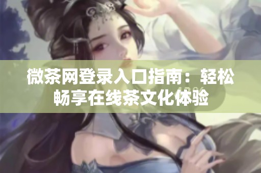 微茶网登录入口指南：轻松畅享在线茶文化体验