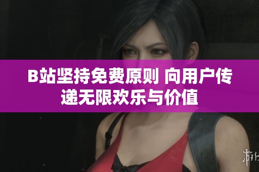 B站坚持免费原则 向用户传递无限欢乐与价值