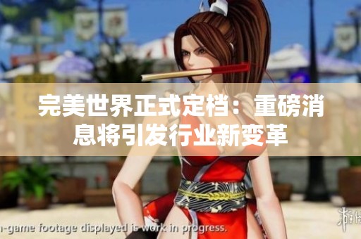 完美世界正式定档：重磅消息将引发行业新变革