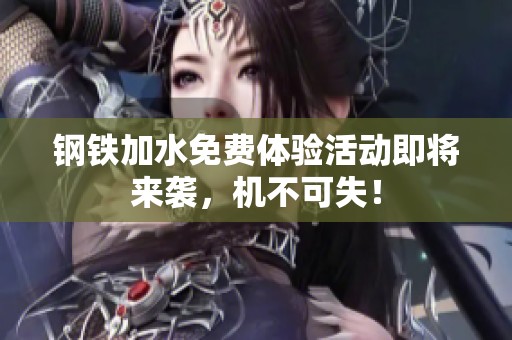 钢铁加水免费体验活动即将来袭，机不可失！