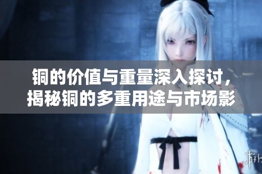铜的价值与重量深入探讨，揭秘铜的多重用途与市场影响