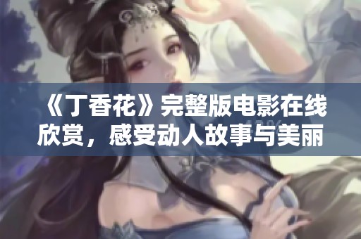 《丁香花》完整版电影在线欣赏，感受动人故事与美丽视听体验