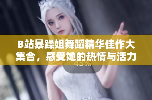 B站暴躁姐舞蹈精华佳作大集合，感受她的热情与活力