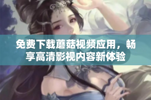 免费下载蘑菇视频应用，畅享高清影视内容新体验