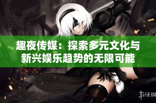趣夜传媒：探索多元文化与新兴娱乐趋势的无限可能