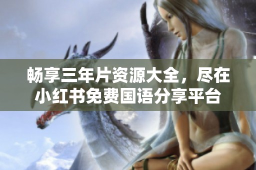 畅享三年片资源大全，尽在小红书免费国语分享平台