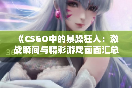 《CSGO中的暴躁狂人：激战瞬间与精彩游戏画面汇总》