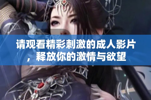 请观看精彩刺激的成人影片，释放你的激情与欲望
