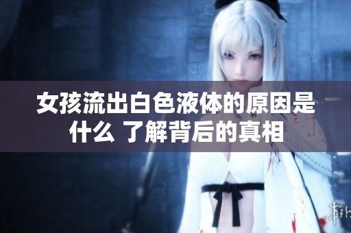 女孩流出白色液体的原因是什么 了解背后的真相
