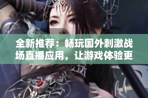 全新推荐：畅玩国外刺激战场直播应用，让游戏体验更精彩