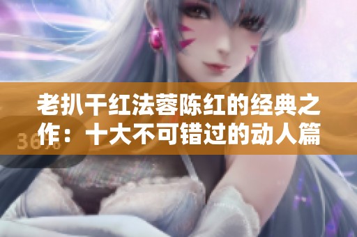 老扒干红法蓉陈红的经典之作：十大不可错过的动人篇章