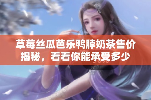 草莓丝瓜芭乐鸭脖奶茶售价揭秘，看看你能承受多少