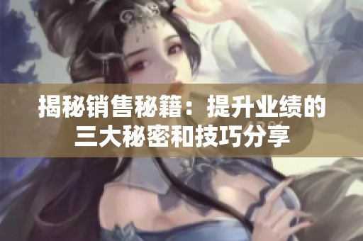 揭秘销售秘籍：提升业绩的三大秘密和技巧分享