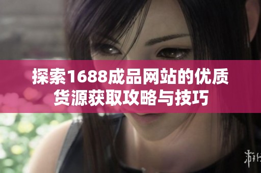 探索1688成品网站的优质货源获取攻略与技巧