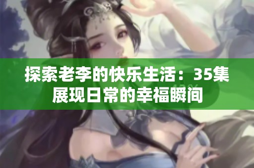探索老李的快乐生活：35集展现日常的幸福瞬间