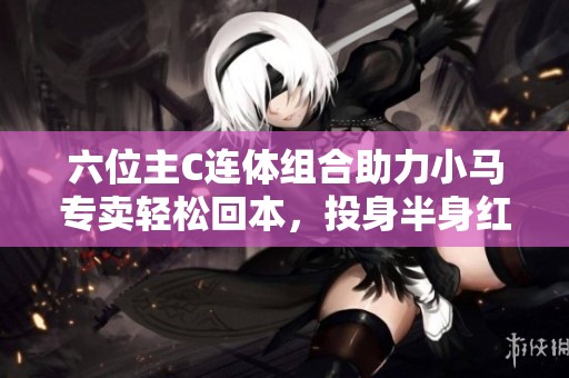 六位主C连体组合助力小马专卖轻松回本，投身半身红与女机械的精彩碰撞