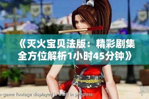 《灭火宝贝法版：精彩剧集全方位解析1小时45分钟》