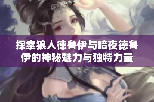 探索狼人德鲁伊与暗夜德鲁伊的神秘魅力与独特力量