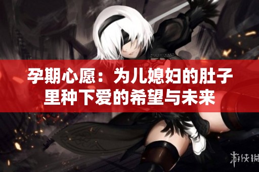 孕期心愿：为儿媳妇的肚子里种下爱的希望与未来
