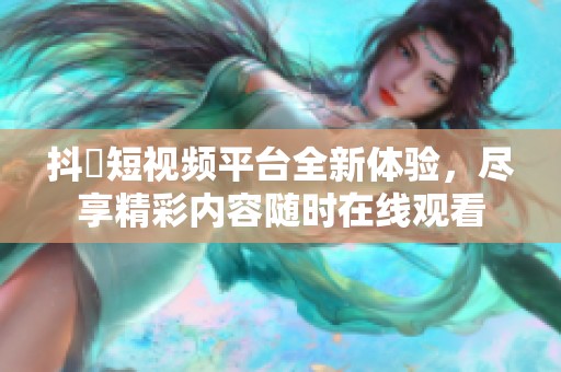抖抈短视频平台全新体验，尽享精彩内容随时在线观看