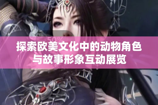 探索欧美文化中的动物角色与故事形象互动展览
