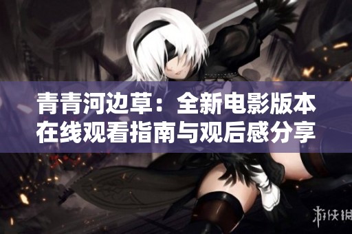 青青河边草：全新电影版本在线观看指南与观后感分享