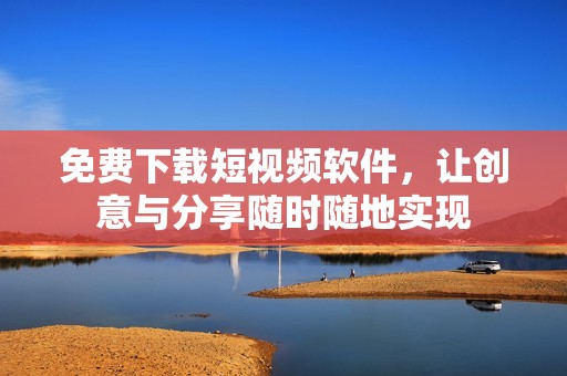 免费下载短视频软件，让创意与分享随时随地实现