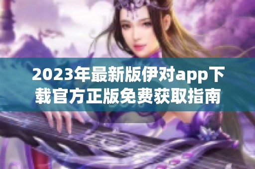 2023年最新版伊对app下载官方正版免费获取指南