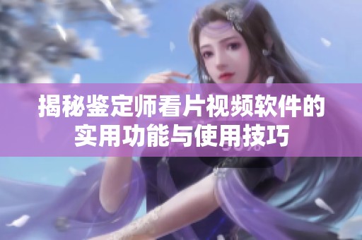 揭秘鉴定师看片视频软件的实用功能与使用技巧