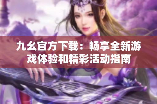 九幺官方下载：畅享全新游戏体验和精彩活动指南