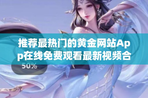 推荐最热门的黄金网站App在线免费观看最新视频合集